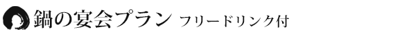鍋の宴会プラン フリードリンク付 